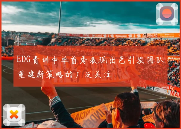 EDG青训中单首秀表现出色引发团队重建新策略的广泛关注
