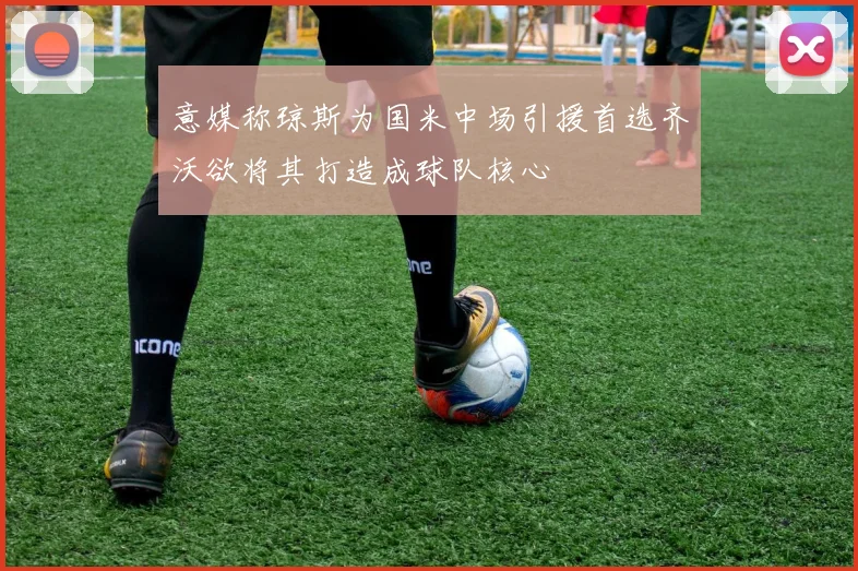 意媒称琼斯为国米中场引援首选齐沃欲将其打造成球队核心