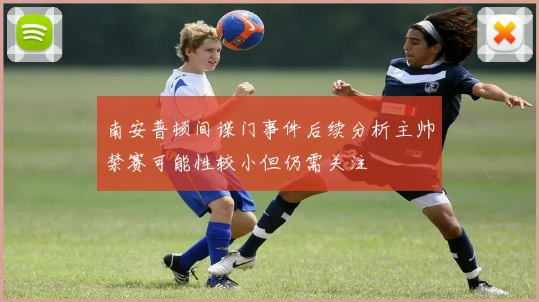 南安普顿间谍门事件后续分析主帅禁赛可能性较小但仍需关注