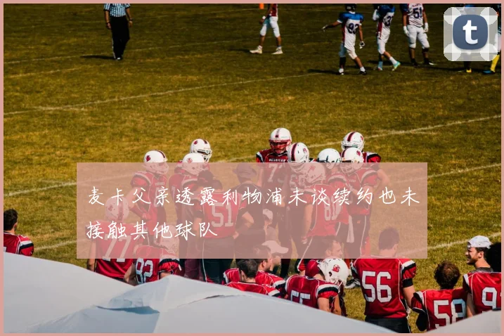 麦卡父亲透露利物浦未谈续约也未接触其他球队
