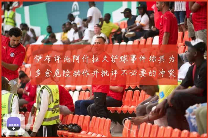 伊布评论阿什拉夫铲球事件称其为多余危险动作并批评不必要的冲突