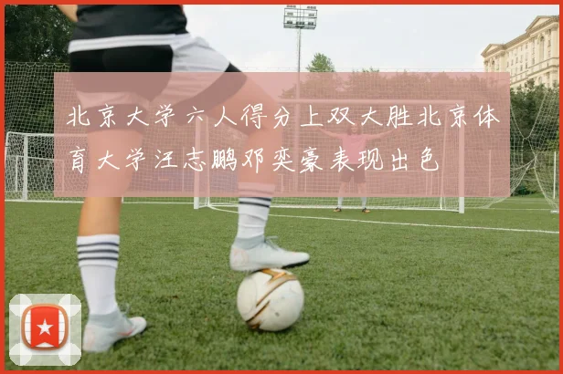 北京大学六人得分上双大胜北京体育大学汪志鹏邓奕豪表现出色
