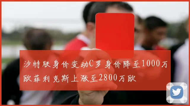 沙特联身价变动C罗身价降至1000万欧菲利克斯上涨至2800万欧