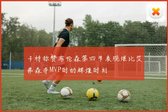 卡特称赞布伦森第四节表现堪比艾弗森夺MVP时的辉煌时刻