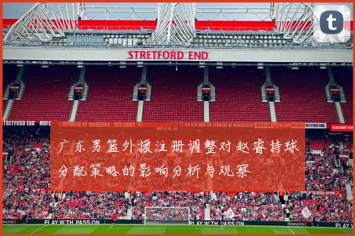 广东男篮外援注册调整对赵睿持球分配策略的影响分析与观察