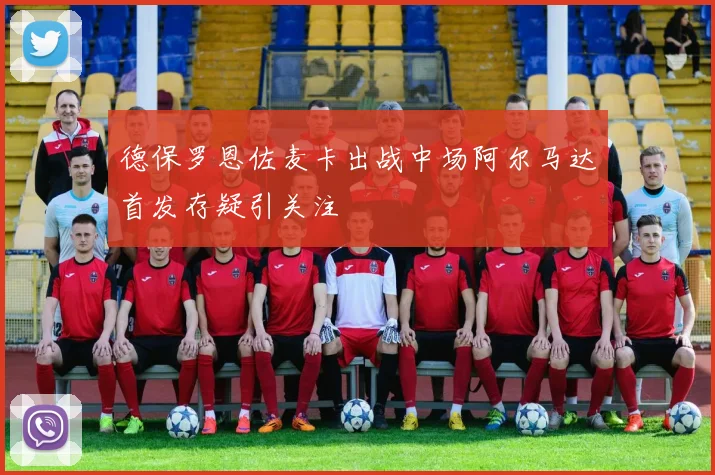 德保罗恩佐麦卡出战中场阿尔马达首发存疑引关注