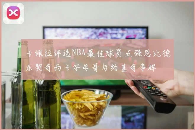 卡佩拉评选NBA最佳球员五强恩比德东契奇西卡字母哥与约基奇争辉