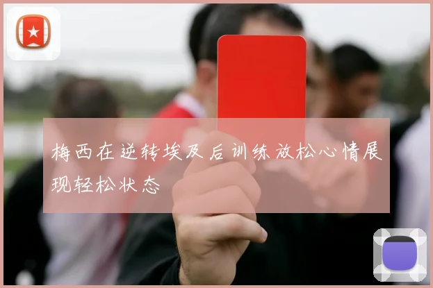 梅西在逆转埃及后训练放松心情展现轻松状态