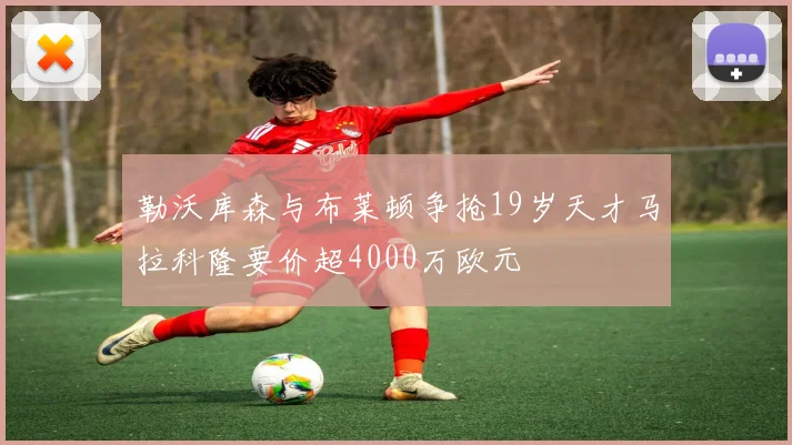 勒沃库森与布莱顿争抢19岁天才马拉科隆要价超4000万欧元