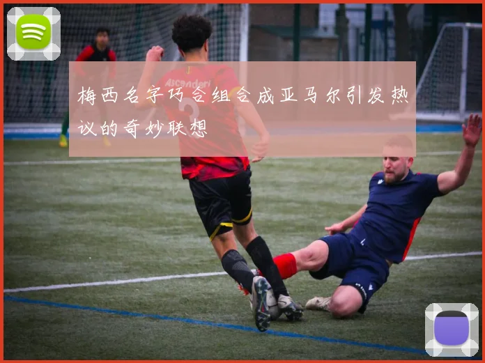 梅西名字巧合组合成亚马尔引发热议的奇妙联想