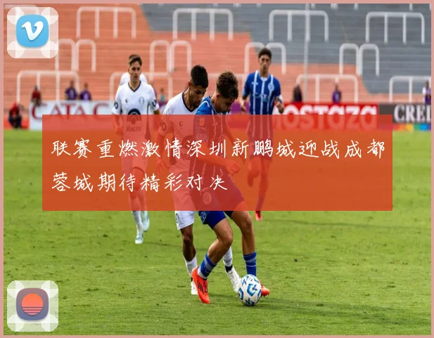 联赛重燃激情深圳新鹏城迎战成都蓉城期待精彩对决