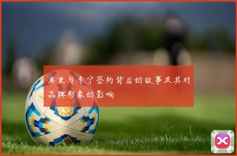 库里与李宁签约背后的故事及其对品牌形象的影响