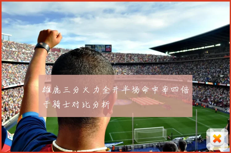 雄鹿三分火力全开半场命中率四倍于骑士对比分析
