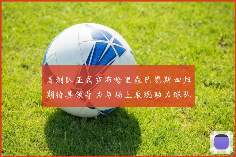 马刺队正式宣布哈里森巴恩斯回归期待其领导力与场上表现助力球队