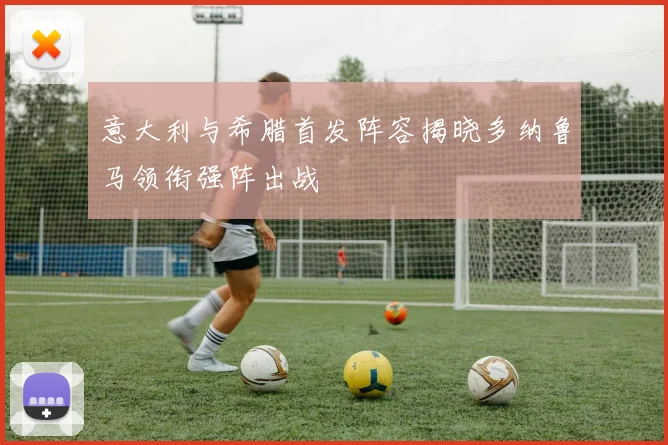 意大利与希腊首发阵容揭晓多纳鲁马领衔强阵出战