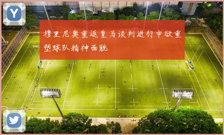 穆里尼奥重返皇马谈判进行中欲重塑球队精神面貌