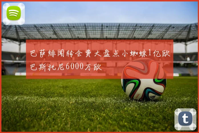 巴萨绯闻转会费大盘点小蜘蛛1亿欧巴斯托尼6000万欧