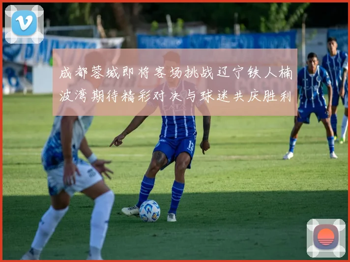 成都蓉城即将客场挑战辽宁铁人楠波湾期待精彩对决与球迷共庆胜利