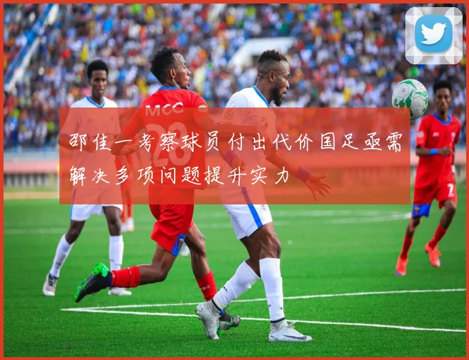 邵佳一考察球员付出代价国足亟需解决多项问题提升实力