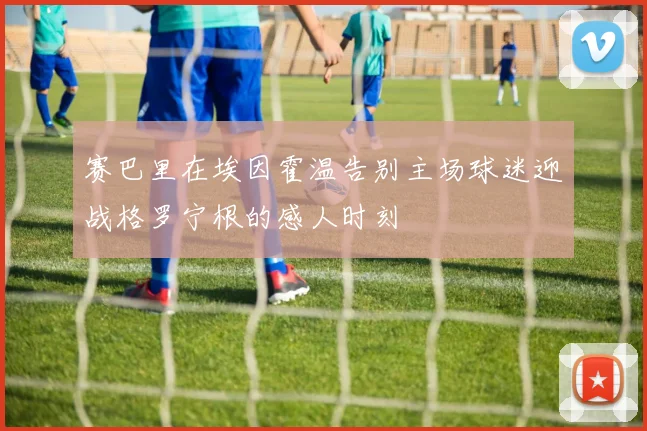 赛巴里在埃因霍温告别主场球迷迎战格罗宁根的感人时刻