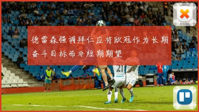 德雷森强调拜仁应将欧冠作为长期奋斗目标而非短期期望
