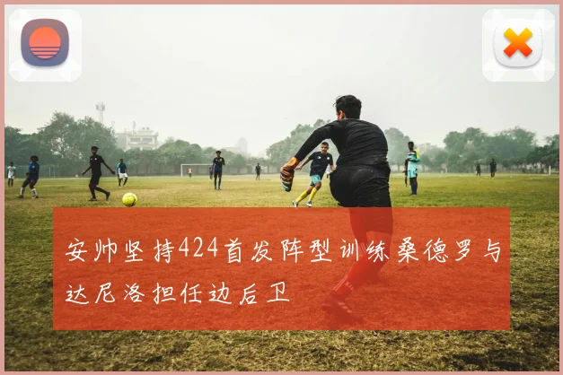 安帅坚持424首发阵型训练桑德罗与达尼洛担任边后卫
