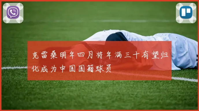 克雷桑明年四月将年满三十有望归化成为中国国籍球员