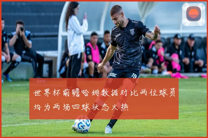 世界杯前瞻哈姆数据对比两位球员均为两场四球状态火热