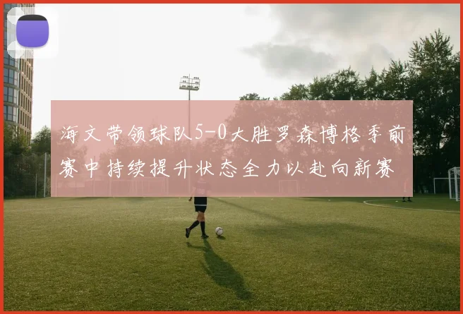 海文带领球队5-0大胜罗森博格季前赛中持续提升状态全力以赴向新赛季进发