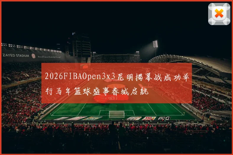 2026FIBAOpen3x3昆明揭幕战成功举行马年篮球盛事春城启航