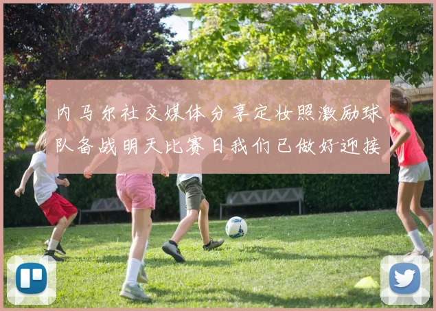 内马尔社交媒体分享定妆照激励球队备战明天比赛日我们已做好迎接挑战的准备