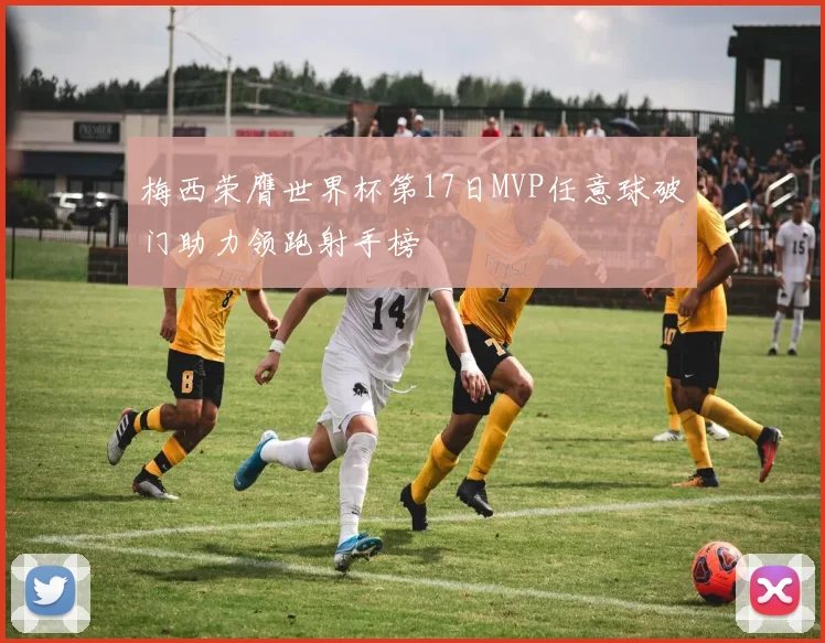 梅西荣膺世界杯第17日MVP任意球破门助力领跑射手榜