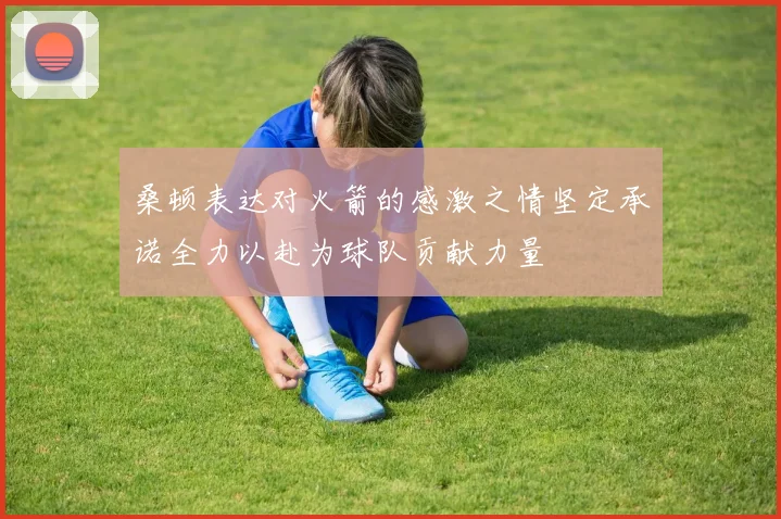 桑顿表达对火箭的感激之情坚定承诺全力以赴为球队贡献力量