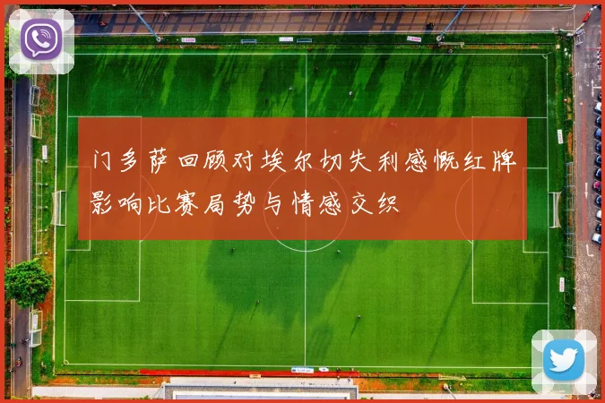 门多萨回顾对埃尔切失利感慨红牌影响比赛局势与情感交织