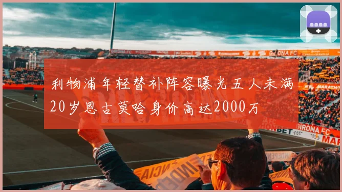 利物浦年轻替补阵容曝光五人未满20岁恩古莫哈身价高达2000万