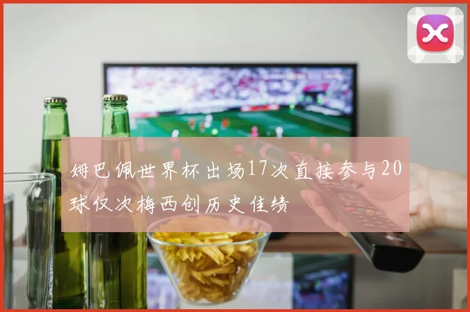 姆巴佩世界杯出场17次直接参与20球仅次梅西创历史佳绩