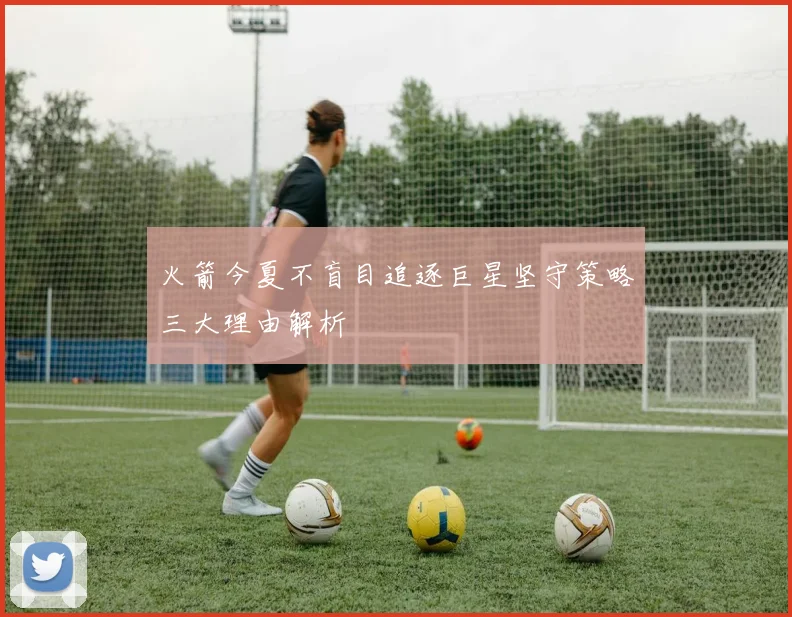 火箭今夏不盲目追逐巨星坚守策略三大理由解析