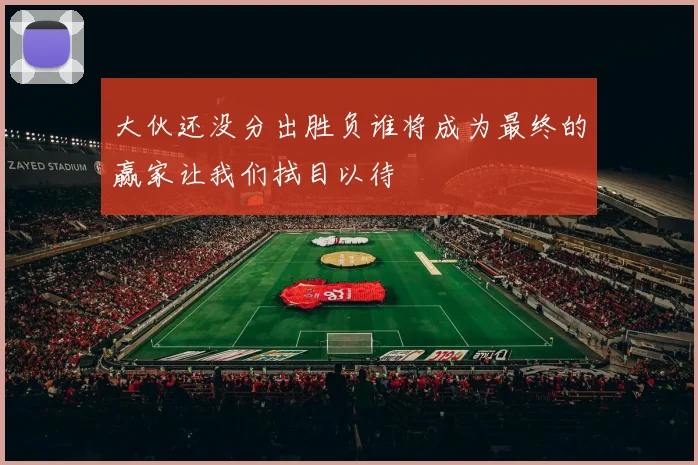 大伙还没分出胜负谁将成为最终的赢家让我们拭目以待