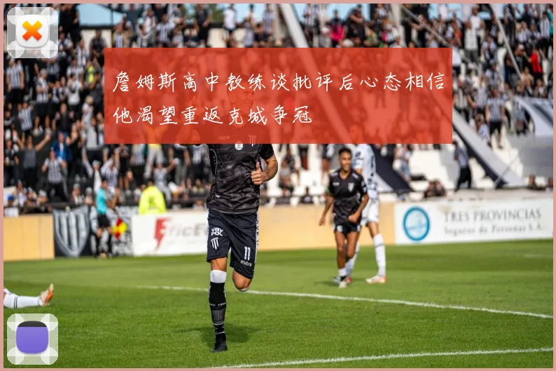 詹姆斯高中教练谈批评后心态相信他渴望重返克城争冠